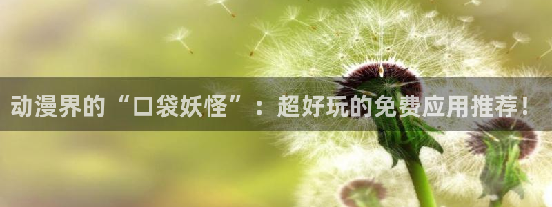 omofun动漫官网下载ios：动漫界的“口袋妖怪”：超好玩的免费应用推荐！
