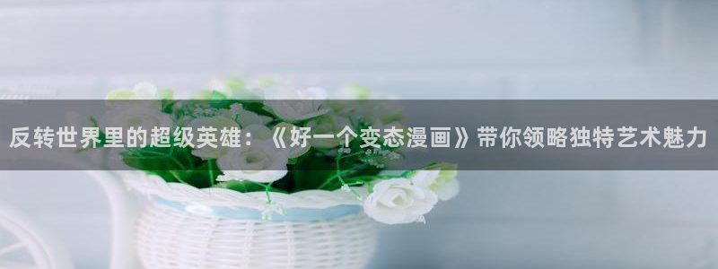 omofun.com：反转世界里的超级英雄：《好一个变态漫画》带你领略独特艺术魅力