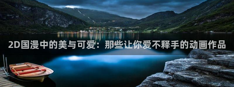 omofun动漫官网网页版入口：2D国漫中的美与可爱：那些让你爱不释手的动画作品