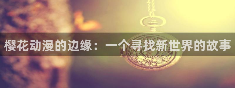 漫蛙漫画入口：樱花动漫的边缘：一个寻找新世界的故事